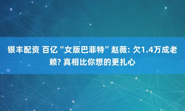 银丰配资 百亿“女版巴菲特”赵薇: 欠1.4万成老赖? 真相比你想的更扎心