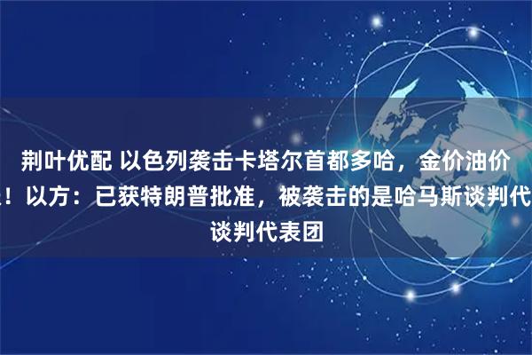 荆叶优配 以色列袭击卡塔尔首都多哈,金价油价齐涨!以方:已获特朗普批准,被袭击的是哈马斯谈判代表团