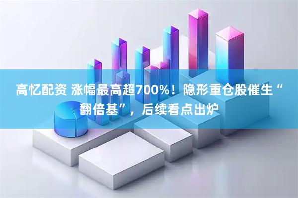 高忆配资 涨幅最高超700%！隐形重仓股催生“翻倍基”，后续看点出炉