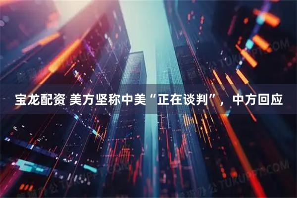 宝龙配资 美方坚称中美“正在谈判”，中方回应