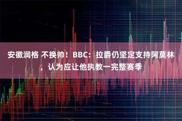 安徽润格 不换帅！BBC：拉爵仍坚定支持阿莫林，认为应让他执教一完整赛季