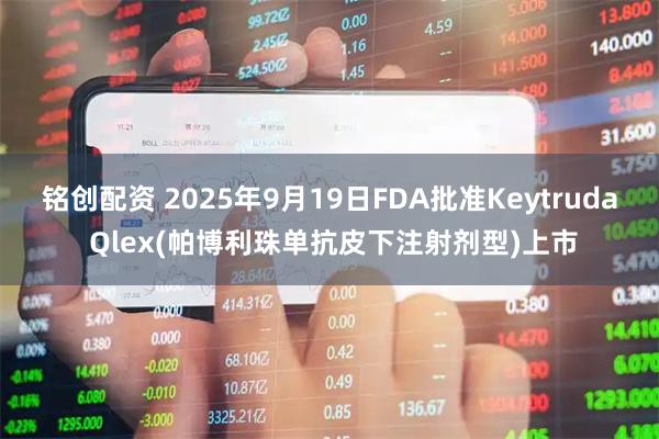 铭创配资 2025年9月19日FDA批准Keytruda Qlex(帕博利珠单抗皮下注射剂型)上市