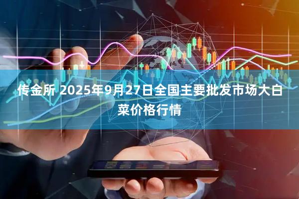 传金所 2025年9月27日全国主要批发市场大白菜价格行情