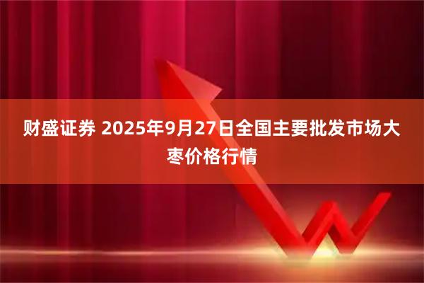 财盛证券 2025年9月27日全国主要批发市场大枣价格行情