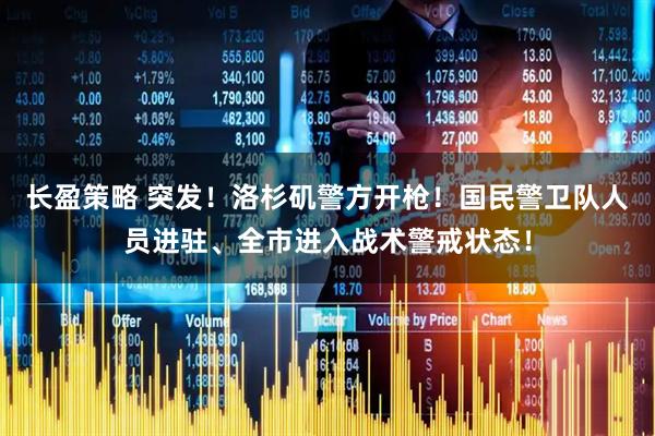 长盈策略 突发!洛杉矶警方开枪!国民警卫队人员进驻、全市进入战术警戒状态!