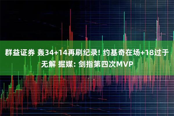 群益证券 轰34+14再刷纪录! 约基奇在场+18过于无解 掘媒: 剑指第四次MVP