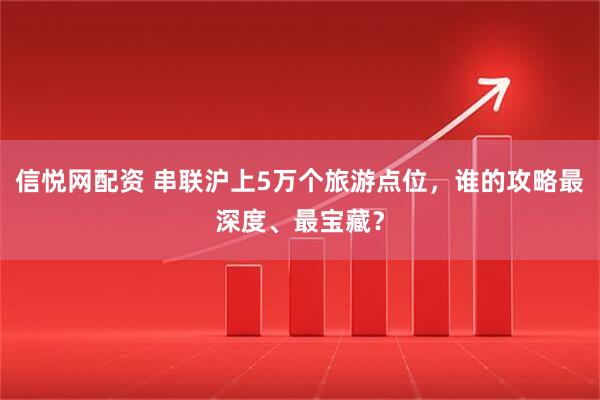 信悦网配资 串联沪上5万个旅游点位，谁的攻略最深度、最宝藏？