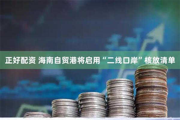 正好配资 海南自贸港将启用“二线口岸”核放清单