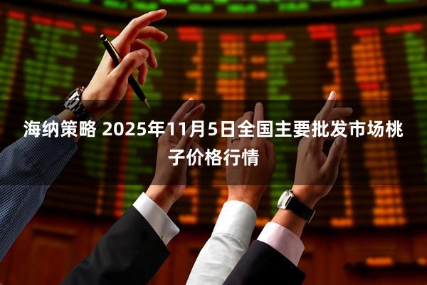 海纳策略 2025年11月5日全国主要批发市场桃子价格行情