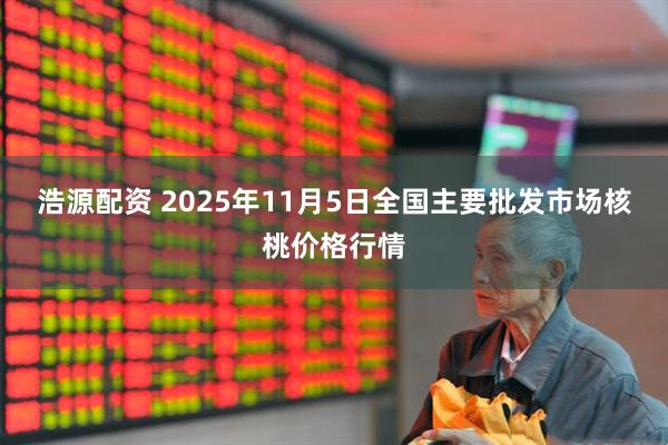 浩源配资 2025年11月5日全国主要批发市场核桃价格行情