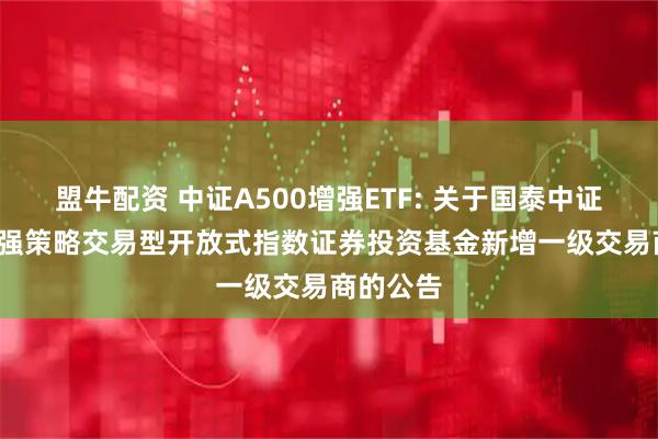 盟牛配资 中证A500增强ETF: 关于国泰中证A500增强策略交易型开放式指数证券投资基金新增一级交易商的公告