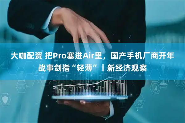 大咖配资 把Pro塞进Air里，国产手机厂商开年战事剑指“轻薄”丨新经济观察