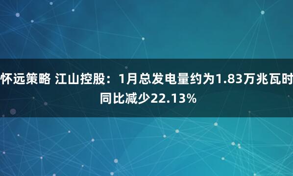 怀远策略 江山控股：1月总发电量约为1.83万兆瓦时 同比减少22.13%