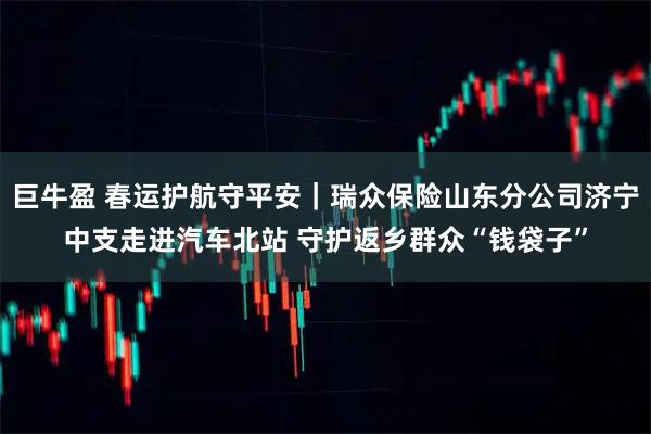 巨牛盈 春运护航守平安｜瑞众保险山东分公司济宁中支走进汽车北站 守护返乡群众“钱袋子”
