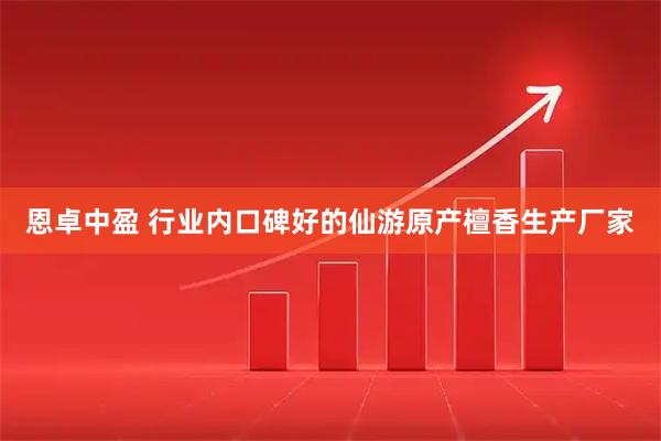 恩卓中盈 行业内口碑好的仙游原产檀香生产厂家