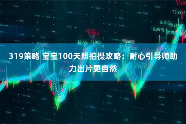 319策略 宝宝100天照拍摄攻略：耐心引导师助力出片更自然