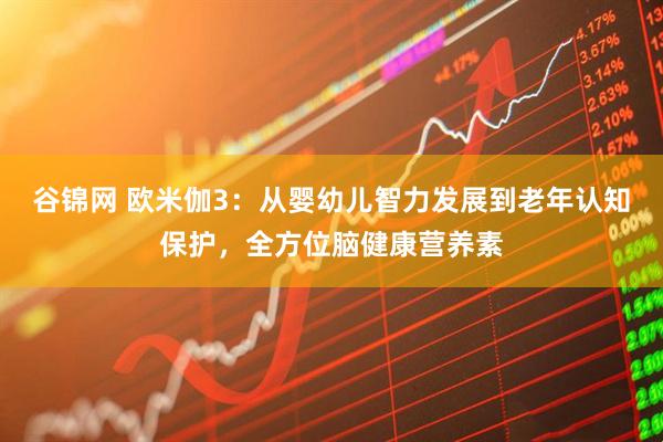谷锦网 欧米伽3：从婴幼儿智力发展到老年认知保护，全方位脑健康营养素