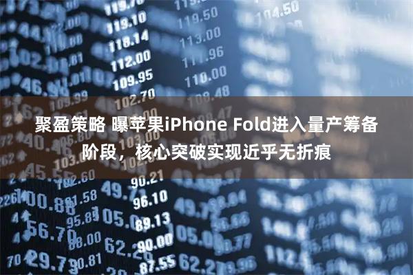 聚盈策略 曝苹果iPhone Fold进入量产筹备阶段，核心突破实现近乎无折痕