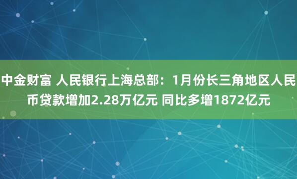 中金财富 人民银行上海总部：1月份长三角地区人民币贷款增加2.28万亿元 同比多增1872亿元