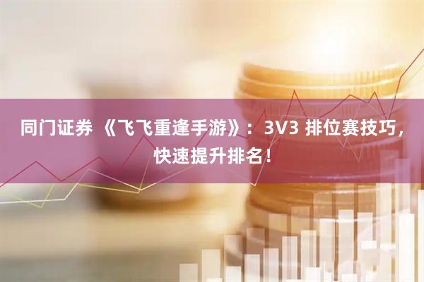 同门证券 《飞飞重逢手游》：3V3 排位赛技巧，快速提升排名！