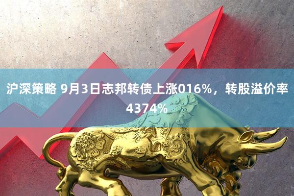 沪深策略 9月3日志邦转债上涨016%，转股溢价率4374%
