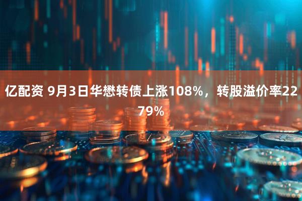 亿配资 9月3日华懋转债上涨108%，转股溢价率2279%