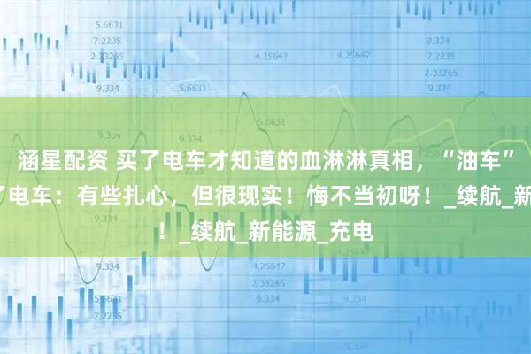 涵星配资 买了电车才知道的血淋淋真相，“油车”真的比不了电车：有些扎心，但很现实！悔不当初呀！_续航_新能源_充电