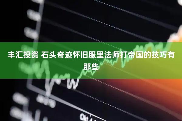 丰汇投资 石头奇迹怀旧服里法师打帝国的技巧有那些
