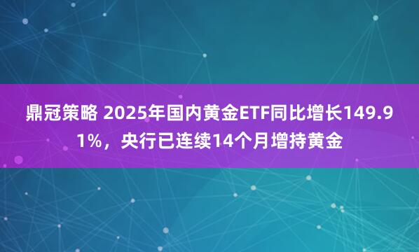 鼎冠策略 2025年国内黄金ETF同比增长149.91%，央行已连续14个月增持黄金