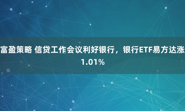 富盈策略 信贷工作会议利好银行，银行ETF易方达涨1.01%