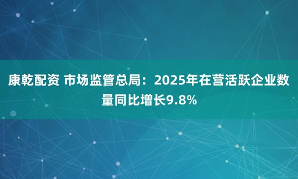 康乾配资 市场监管总局：2025年在营活跃企业数量同比增长9.8%