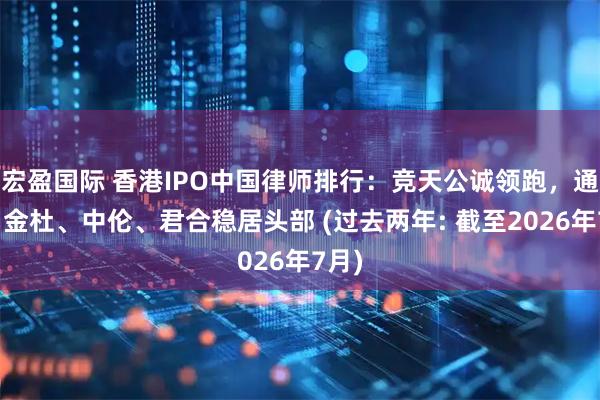 宏盈国际 香港IPO中国律师排行：竞天公诚领跑，通商、金杜、中伦、君合稳居头部 (过去两年: 截至2026年7月)