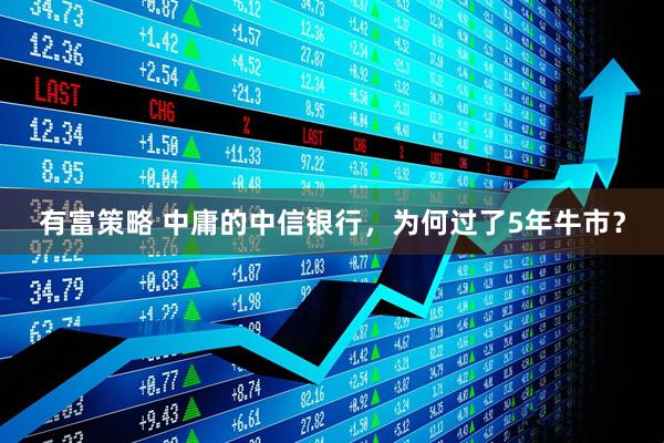 有富策略 中庸的中信银行，为何过了5年牛市？