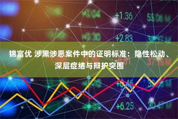 锦富优 涉黑涉恶案件中的证明标准：隐性松动、深层症结与辩护突围